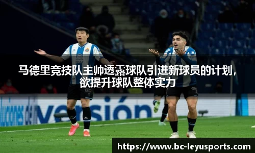 马德里竞技队主帅透露球队引进新球员的计划，欲提升球队整体实力