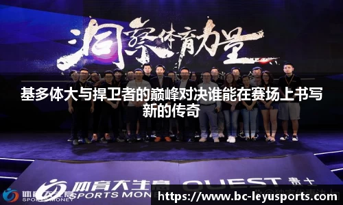 基多体大与捍卫者的巅峰对决谁能在赛场上书写新的传奇