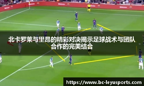 北卡罗莱与里昂的精彩对决揭示足球战术与团队合作的完美结合