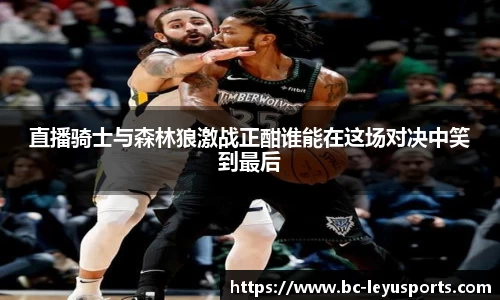 直播骑士与森林狼激战正酣谁能在这场对决中笑到最后