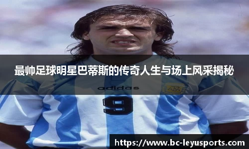 最帅足球明星巴蒂斯的传奇人生与场上风采揭秘