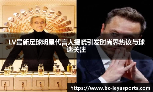 LV最新足球明星代言人揭晓引发时尚界热议与球迷关注