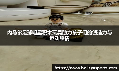 内马尔足球明星积木玩具助力孩子们的创造力与运动热情
