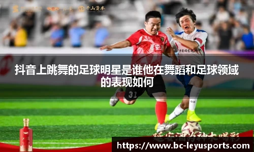 抖音上跳舞的足球明星是谁他在舞蹈和足球领域的表现如何