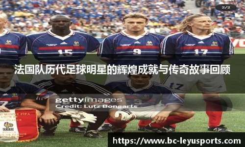法国队历代足球明星的辉煌成就与传奇故事回顾