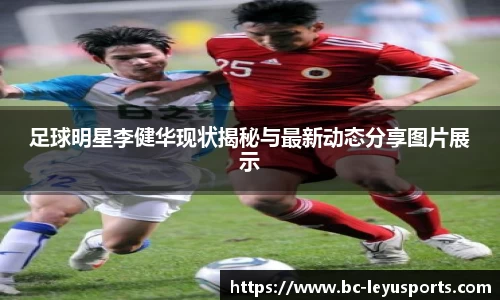 足球明星李健华现状揭秘与最新动态分享图片展示